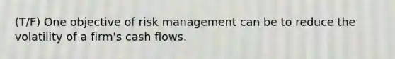 (T/F) One objective of risk management can be to reduce the volatility of a firm's cash flows.