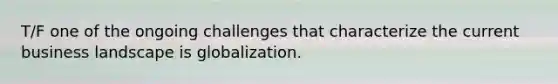 T/F one of the ongoing challenges that characterize the current business landscape is globalization.