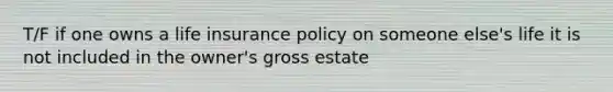 T/F if one owns a life insurance policy on someone else's life it is not included in the owner's gross estate