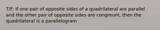 T/F: If one pair of opposite sides of a quadrilateral are parallel and the other pair of opposite sides are congreunt, then the quadrilateral is a parallelogram