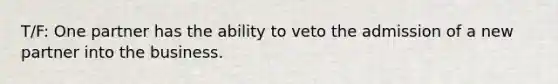 T/F: One partner has the ability to veto the admission of a new partner into the business.