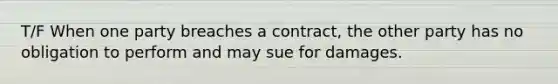 T/F When one party breaches a contract, the other party has no obligation to perform and may sue for damages.