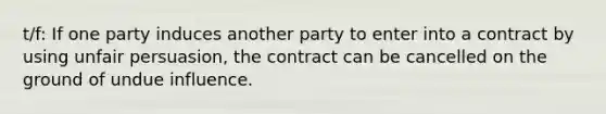 t/f: If one party induces another party to enter into a contract by using unfair persuasion, the contract can be cancelled on the ground of undue influence.