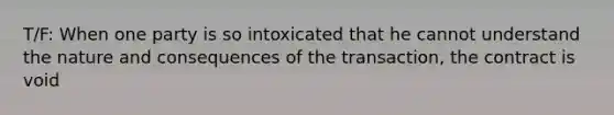 T/F: When one party is so intoxicated that he cannot understand the nature and consequences of the transaction, the contract is void