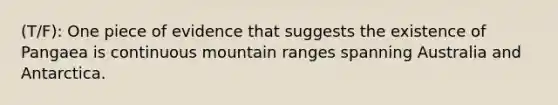 (T/F): One piece of evidence that suggests the existence of Pangaea is continuous mountain ranges spanning Australia and Antarctica.