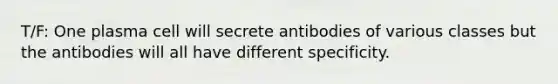 T/F: One plasma cell will secrete antibodies of various classes but the antibodies will all have different specificity.