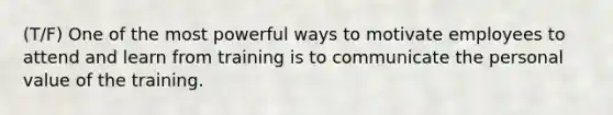 (T/F) One of the most powerful ways to motivate employees to attend and learn from training is to communicate the personal value of the training.