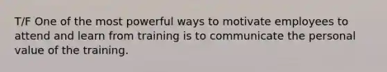 T/F One of the most powerful ways to motivate employees to attend and learn from training is to communicate the personal value of the training.