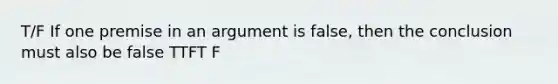 T/F If one premise in an argument is false, then the conclusion must also be false TTFT F