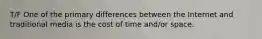 T/F One of the primary differences between the Internet and traditional media is the cost of time and/or space.