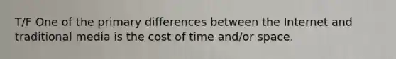 T/F One of the primary differences between the Internet and traditional media is the cost of time and/or space.