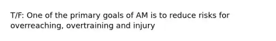 T/F: One of the primary goals of AM is to reduce risks for overreaching, overtraining and injury