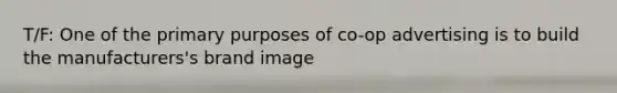 T/F: One of the primary purposes of co-op advertising is to build the manufacturers's brand image