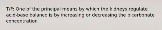 T/F: One of the principal means by which the kidneys regulate acid-base balance is by increasing or decreasing the bicarbonate concentration