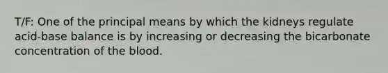 T/F: One of the principal means by which the kidneys regulate acid-base balance is by increasing or decreasing the bicarbonate concentration of the blood.