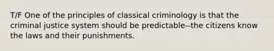 T/F One of the principles of classical criminology is that the criminal justice system should be predictable--the citizens know the laws and their punishments.