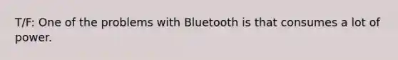 T/F: One of the problems with Bluetooth is that consumes a lot of power.