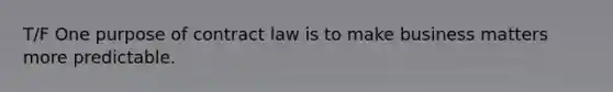 T/F One purpose of contract law is to make business matters more predictable.