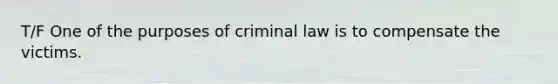 T/F One of the purposes of criminal law is to compensate the victims.