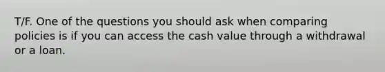 T/F. One of the questions you should ask when comparing policies is if you can access the cash value through a withdrawal or a loan.