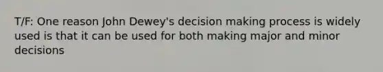 T/F: One reason John Dewey's decision making process is widely used is that it can be used for both making major and minor decisions