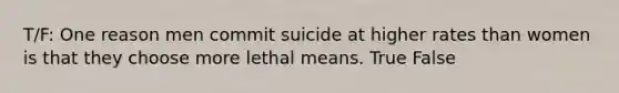 T/F: One reason men commit suicide at higher rates than women is that they choose more lethal means. True False