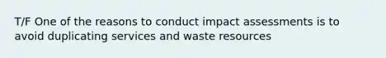 T/F One of the reasons to conduct impact assessments is to avoid duplicating services and waste resources