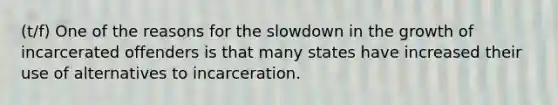 (t/f) One of the reasons for the slowdown in the growth of incarcerated offenders is that many states have increased their use of alternatives to incarceration.