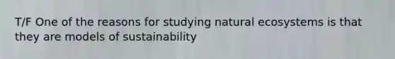 T/F One of the reasons for studying natural ecosystems is that they are models of sustainability