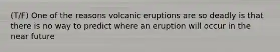 (T/F) One of the reasons volcanic eruptions are so deadly is that there is no way to predict where an eruption will occur in <a href='https://www.questionai.com/knowledge/k3kaQH73w3-the-near-future' class='anchor-knowledge'>the near future</a>