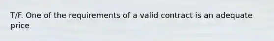 T/F. One of the requirements of a valid contract is an adequate price