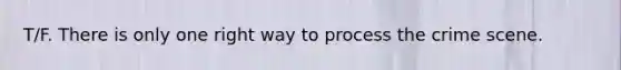 T/F. There is only one right way to process the crime scene.