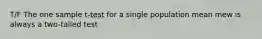 T/F The one sample t-test for a single population mean mew is always a two-tailed test