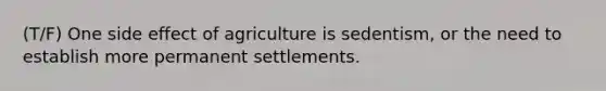 (T/F) One side effect of agriculture is sedentism, or the need to establish more permanent settlements.