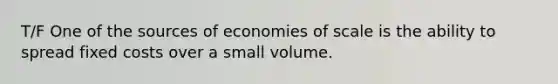 T/F One of the sources of economies of scale is the ability to spread fixed costs over a small volume.