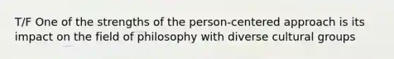 T/F One of the strengths of the person-centered approach is its impact on the field of philosophy with diverse cultural groups