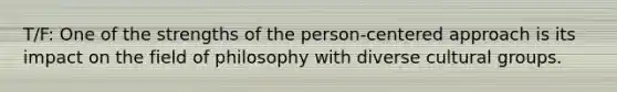 T/F: One of the strengths of the person-centered approach is its impact on the field of philosophy with diverse cultural groups.