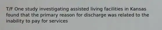 T/F One study investigating assisted living facilities in Kansas found that the primary reason for discharge was related to the inability to pay for services