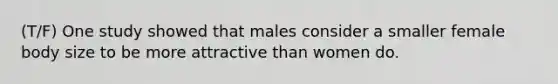 (T/F) One study showed that males consider a smaller female body size to be more attractive than women do.