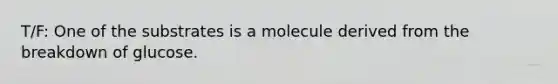 T/F: One of the substrates is a molecule derived from the breakdown of glucose.