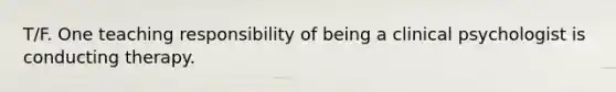 T/F. One teaching responsibility of being a clinical psychologist is conducting therapy.