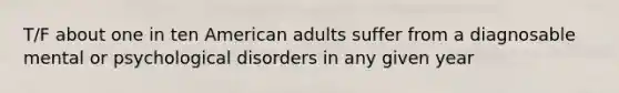 T/F about one in ten American adults suffer from a diagnosable mental or psychological disorders in any given year