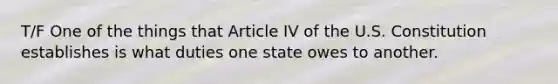 T/F One of the things that Article IV of the U.S. Constitution establishes is what duties one state owes to another.