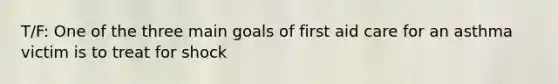 T/F: One of the three main goals of first aid care for an asthma victim is to treat for shock