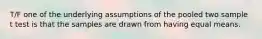 T/F one of the underlying assumptions of the pooled two sample t test is that the samples are drawn from having equal means.