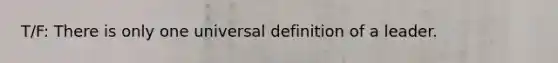 T/F: There is only one universal definition of a leader.