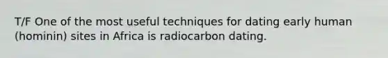 T/F One of the most useful techniques for dating early human (hominin) sites in Africa is radiocarbon dating.