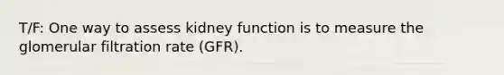 T/F: One way to assess kidney function is to measure the glomerular filtration rate (GFR).