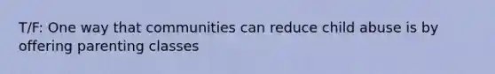 T/F: One way that communities can reduce child abuse is by offering parenting classes