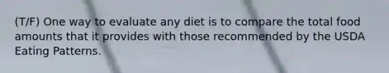 (T/F) One way to evaluate any diet is to compare the total food amounts that it provides with those recommended by the USDA Eating Patterns.